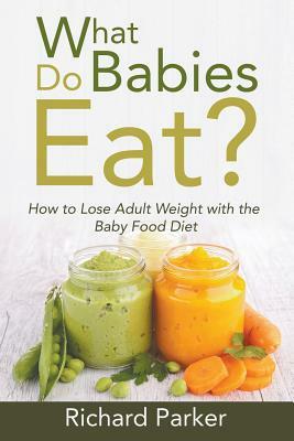 What Do Babies Eat?: How to Lose Adult Weight with the Baby Food Diet by Richard Parker