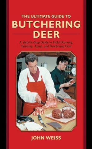 The Ultimate Guide to Butchering Deer: A Step-by-Step Guide to Field Dressing, Skinning, Aging, and Butchering Deer by John Weiss