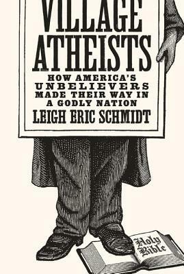 Village Atheists: How America's Unbelievers Made Their Way in a Godly Nation by Leigh Eric Schmidt