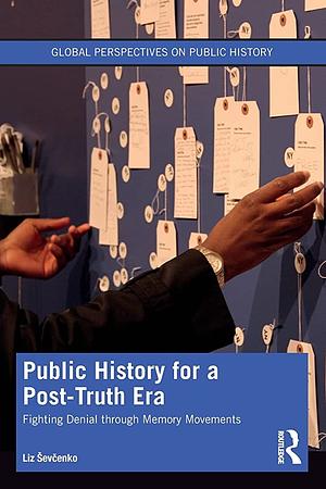 Public History for a Post-Truth Era: Fighting Denial Through Memory Movements by Liz Sevcenko