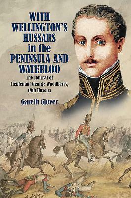 With Wellington's Hussars in the Peninsula and Waterloo: The Journal of Lieutenant George Woodberry, 18th Hussars by Gareth Glover