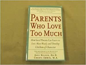 Parents Who Love Too Much: How Good Parents Can Learn to Love More Wisely and Develop Children of Character by Jane Nelsen