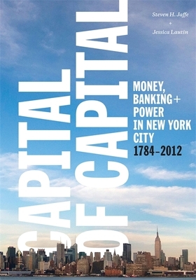 Capital of Capital: Money, Banking, and Power in New York City, 1784-2012 by Museum Of the City of New York, Jessica Lautin, Steven Jaffe