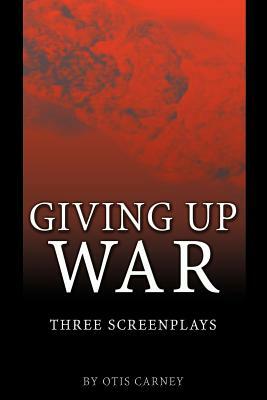 Giving Up War:: Three Screenplays by Otis Carney