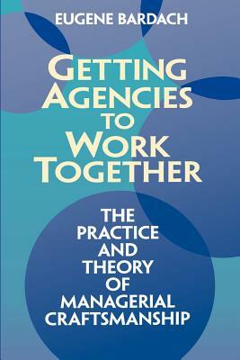 Getting Agencies to Work Together: The Practice and Theory of Managerial Craftsmanship by Eugene Bardach