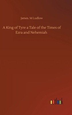 A King of Tyre a Tale of the Times of Ezra and Nehemiah by James M. Ludlow