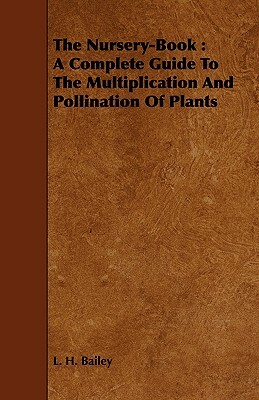 The Nursery-Book: A Complete Guide to the Multiplication and Pollination of Plants by L. H. Bailey