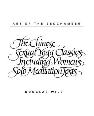 Art of the Bedchamber: The Chinese Sexual Yoga Classics Including Women's Solo Meditation Texts by Douglas Wile