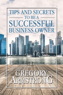 Tips and Secrets to Be a Successful Business Owner by Gregory Armstrong