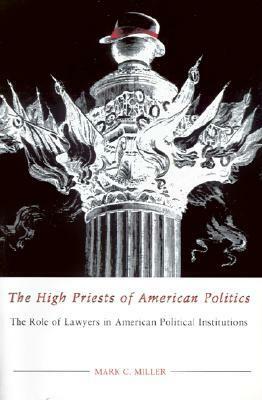 The High Priests of American Politics: The Role of Lawyers in American Political Institutions by Mark C. Miller