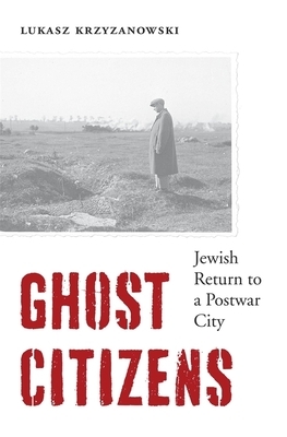 Ghost Citizens: Jewish Return to a Postwar City by Łukasz Krzyżanowski