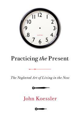 Practicing the Present: The Neglected Art of Living in the Now by John Koessler
