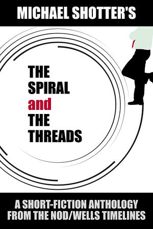 The Spiral and The Threads: A Short-Fiction Anthology from The Nod/Wells Timelines by Michael Shotter