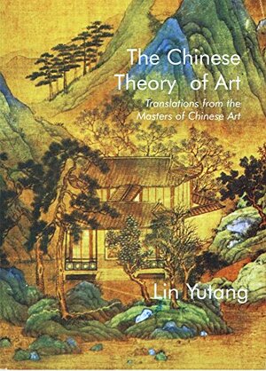 The Chinese Theory of Art: Translations from the Masters of Chinese Art by Lin Yutang