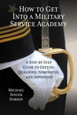 How to Get Into a Military Service Academy: A Step-By-Step Guide to Getting Qualified, Nominated, and Appointed by Michael Singer Dobson