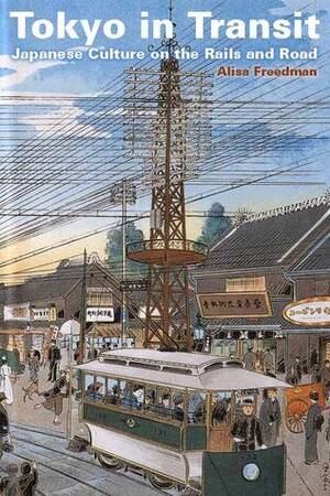 Tokyo in Transit: Japanese Culture on the Rails and Road by Alisa Freedman