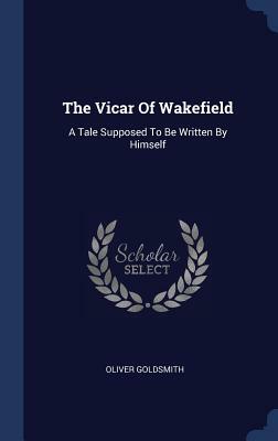 The Vicar of Wakefield: A Tale Supposed to Be Written by Himself by Oliver Goldsmith