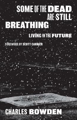 Some of the Dead Are Still Breathing: Living in the Future by Charles Bowden