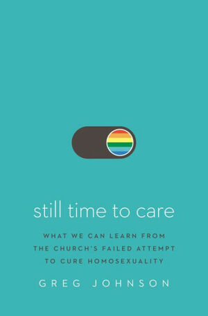 Still Time to Care: What We Can Learn from the Church's Failed Attempt to Cure Homosexuality by Greg Johnson