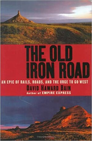 The Old Iron Road: An Epic of Rails, Roads, and the Urge to Go West by David Haward Bain