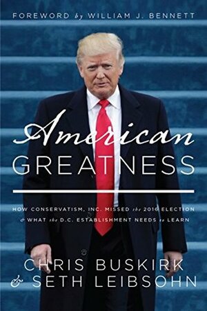 American Greatness: How Conservatism Inc. Missed the 2016 Election and What the D.C. Establishment Needs to Learn by William J. Bennett, Chris Buskirk, Seth Leibsohn