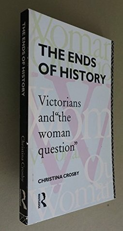 The Ends of History: Victorians and the Woman Question by Christina Crosby