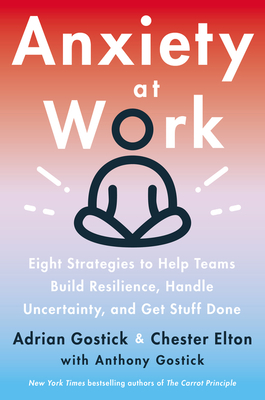 Anxiety at Work: 8 Strategies to Help Teams Build Resilience, Handle Uncertainty, and Get Stuff Done by Chester Elton, Adrian Gostick