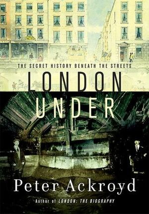 London Under: The Secret History Beneath the Streets by Peter Ackroyd