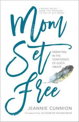 Mom Set Free: Find Relief from the Pressure to Get It All Right by Jeannie Cunnion, Elisabeth Hasselbeck