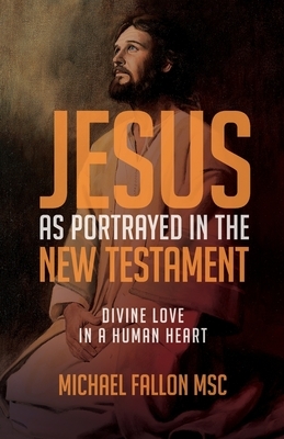 Jesus as Portrayed in the New Testament: Divine Love in a Human Heart by Michael Fallon
