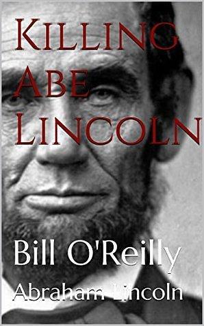 Killing Abe Lincoln by Bill O'Reilly, Bill O'Reilly