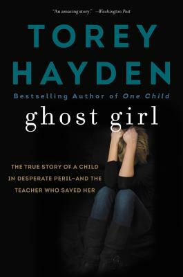 Ghost Girl: The True Story of a Child in Desperate Peril - And a Teacher Who Saved Her by Torey Hayden