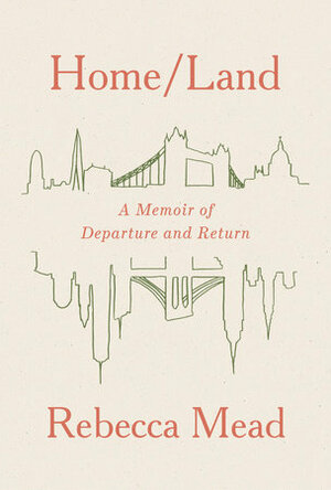 Home/Land: A Memoir of Departure and Return by Rebecca Mead