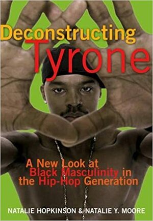 Deconstructing Tyrone: A New Look at Black Masculinity in the Hip-Hop Generation by Natalie Hopkinson, Natalie Y. Moore