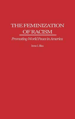 The Feminization of Racism: Promoting World Peace in America by Irene I. Blea