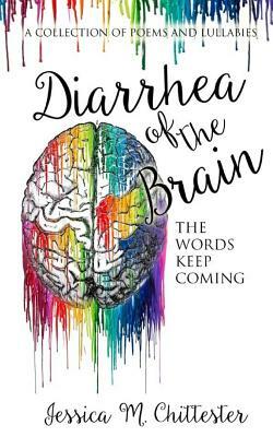 Diarrhea of the Brain: A Collection of Poems and Lullabies by Jessica M. Chittester