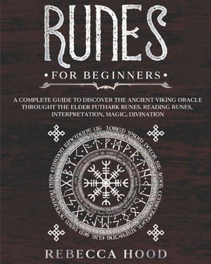 Runes for Beginners: A Complete Guide to Discover the Ancient Viking Oracle throught the Elder Futhark Runes. Reading Runes, Magic, Divinat by Rebecca Hood