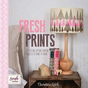 Fresh Prints: 25 Easy and Enticing Printing Projects to Make at Home by Christine Leech