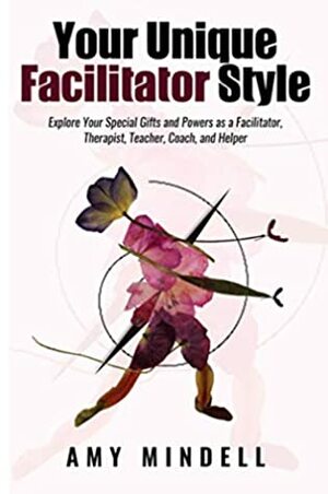 Your Unique Facilitator Style: Explore Your Special Gifts and Powers as a Facilitator, Therapist, Teacher, Coach, and Helper by Amy Mindell