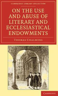 On the Use and Abuse of Literary and Ecclesiastical Endowments by Thomas Chalmers