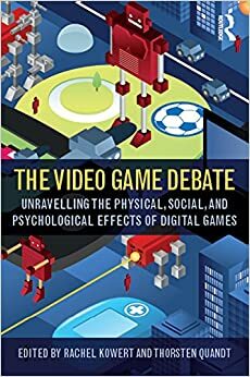 The Video Game Debate: Unravelling the Physical, Social, and Psychological Effects of Video Games by Thorsten Quandt, Rachel Kowert