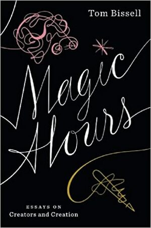 Magic Hours: Essays on Creators and Creation by Tom Bissell