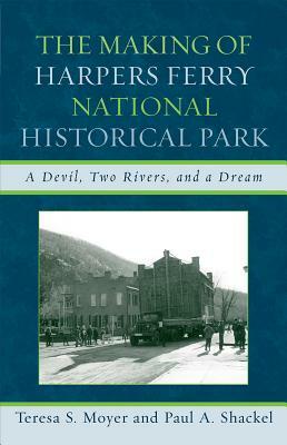 The Making of Harpers Ferry National Historical Park: A Devil, Two Rivers, and a Dream by Teresa S. Moyer, Paul A. Shackel