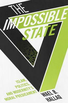 Impossible State: Islam, Politics, and Modernity's Moral Predicament by Wael B. Hallaq
