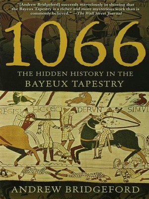 1066: The Hidden History in the Bayeux Tapestry by Andrew Bridgeford