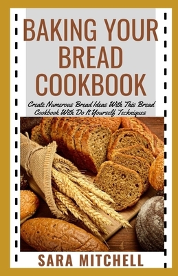 Baking Your Bread Cookbook: Create Numerous Bread Ideas With This Bread Cookbook With Do It Yourself Techniques by Sara Mitchell