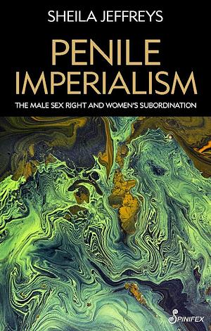 Penile Imperialism: The Male Sex Right and Women's Subordination by Sheila Jeffreys
