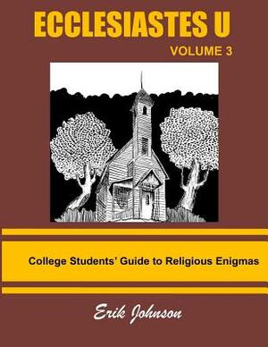 Ecclesiastes U: Vol. 3: College Students' Guide To Religious Enigmas by Erik Johnson