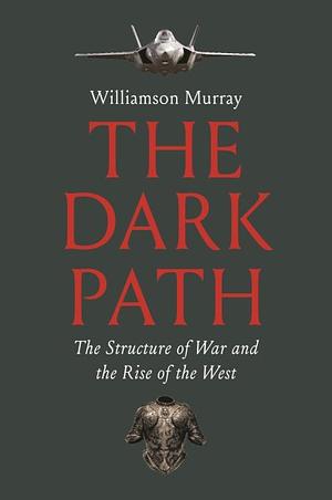 The Dark Path: The Structure of War and the Rise of the West by Williamson Murray
