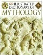Illustrated Dictionary of Mythology: Heroes, Heroines, Gods, and Goddesses from around the World by Philip Wilkinson